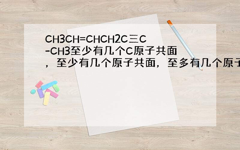 CH3CH=CHCH2C三C-CH3至少有几个C原子共面，至少有几个原子共面，至多有几个原子共面