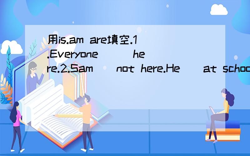用is.am are填空.1.Everyone___here.2.Sam__not here.He__at school