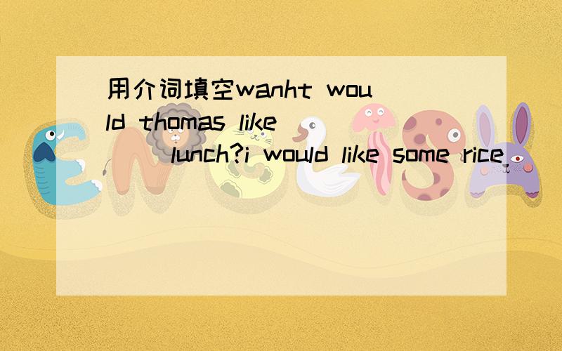 用介词填空wanht would thomas like（ ）lunch?i would like some rice(