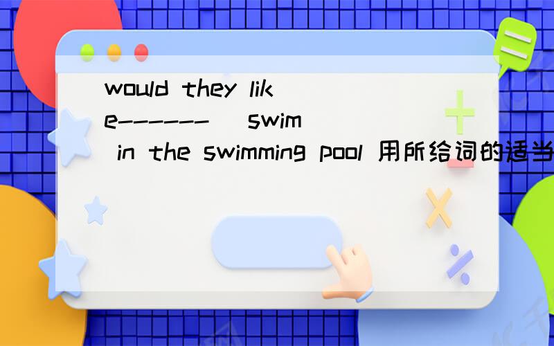 would they like------ (swim) in the swimming pool 用所给词的适当形式填