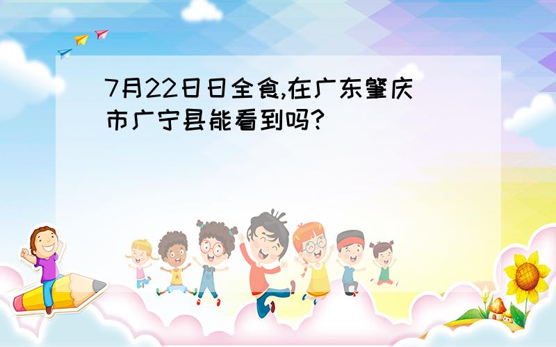 7月22日日全食,在广东肇庆市广宁县能看到吗?