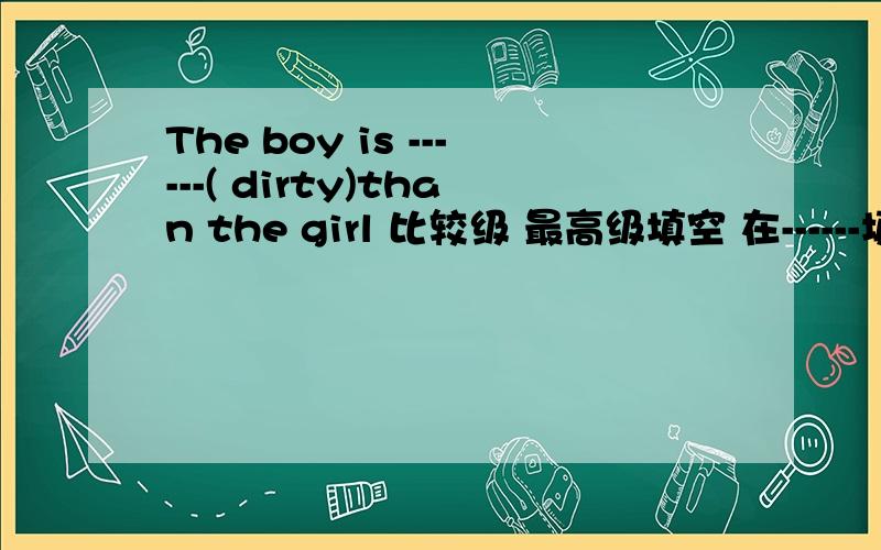 The boy is ------( dirty)than the girl 比较级 最高级填空 在------填上合适