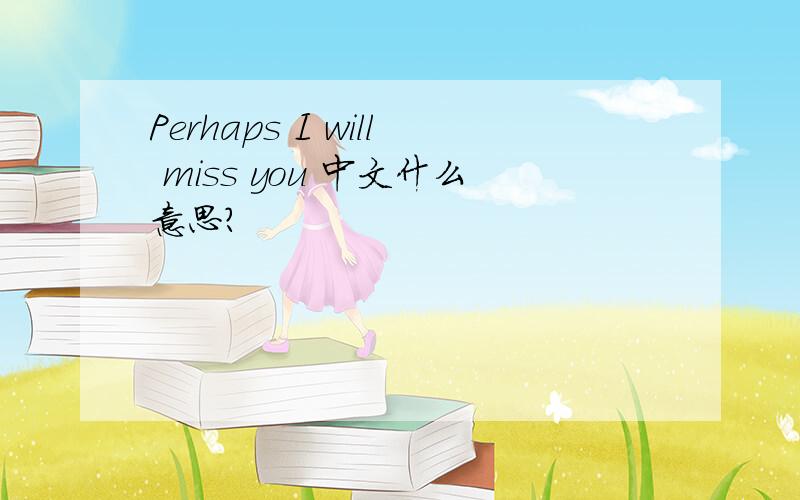 Perhaps I will miss you 中文什么意思?