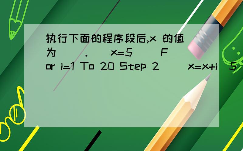执行下面的程序段后,x 的值为（ ）.　　x=5 　　For i=1 To 20 Step 2 　　x=x+i\5