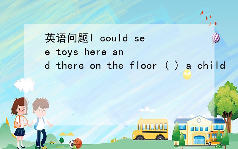 英语问题I could see toys here and there on the floor ( ) a child