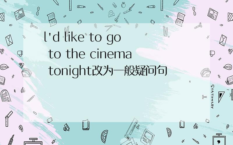 l'd like to go to the cinema tonight改为一般疑问句