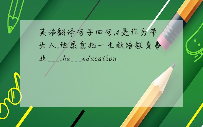 英语翻译句子四句,4是作为带头人,他愿意把一生献给教育事业___.he___education