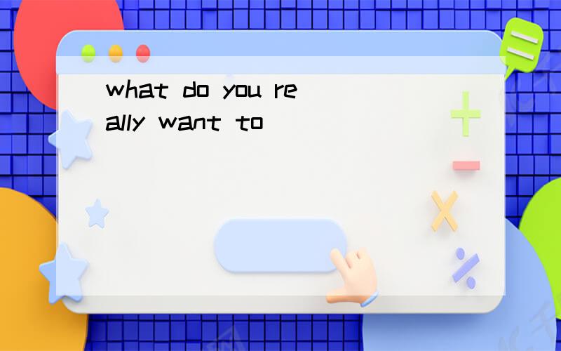 what do you really want to