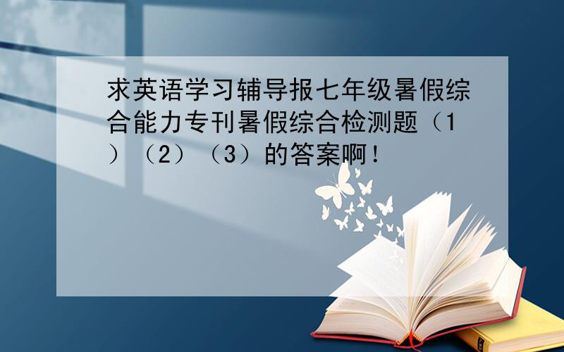 求英语学习辅导报七年级暑假综合能力专刊暑假综合检测题（1）（2）（3）的答案啊！
