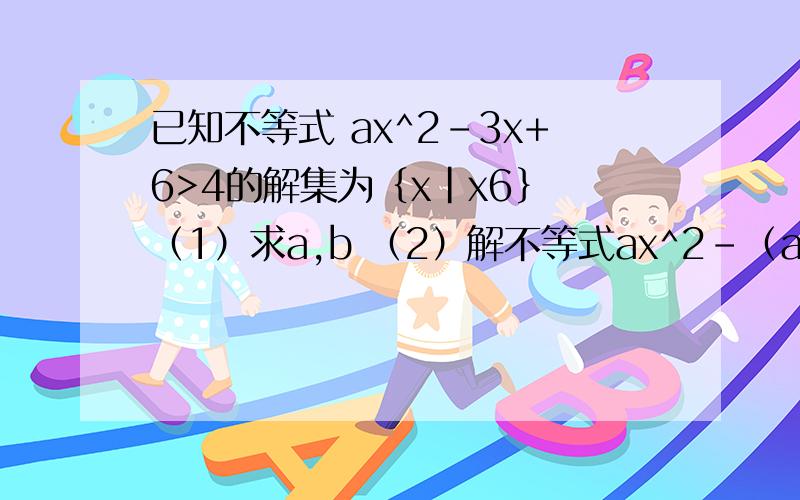 已知不等式 ax^2-3x+6>4的解集为｛x|x6｝ （1）求a,b （2）解不等式ax^2-（ac+b）x+bc