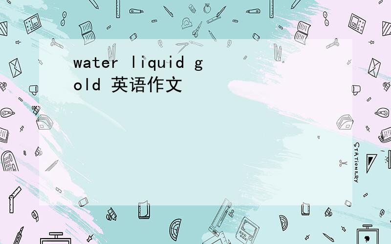 water liquid gold 英语作文