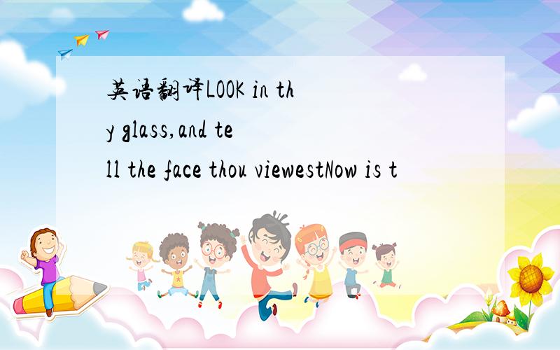英语翻译LOOK in thy glass,and tell the face thou viewestNow is t