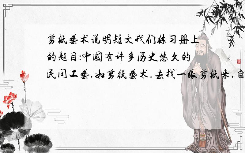 剪纸艺术说明短文我们练习册上的题目：中国有许多历史悠久的民间工艺,如剪纸艺术.去找一张剪纸来,自己学着剪,剪完后对这张作
