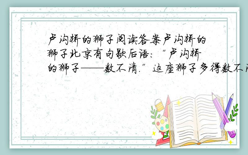 卢沟桥的狮子阅读答案卢沟桥的狮子北京有句歇后语：“卢沟桥的狮子——数不清.”这座狮子多得数不清的桥,建于1189年.这是
