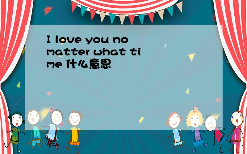 I love you no matter what time 什么意思