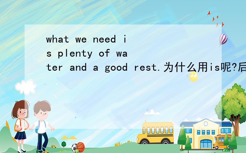 what we need is plenty of water and a good rest.为什么用is呢?后面不有