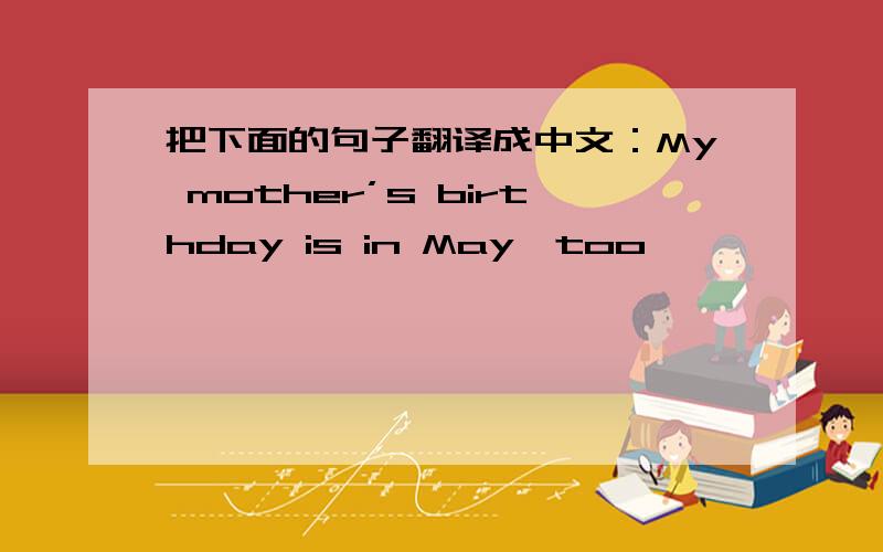 把下面的句子翻译成中文：My mother’s birthday is in May,too