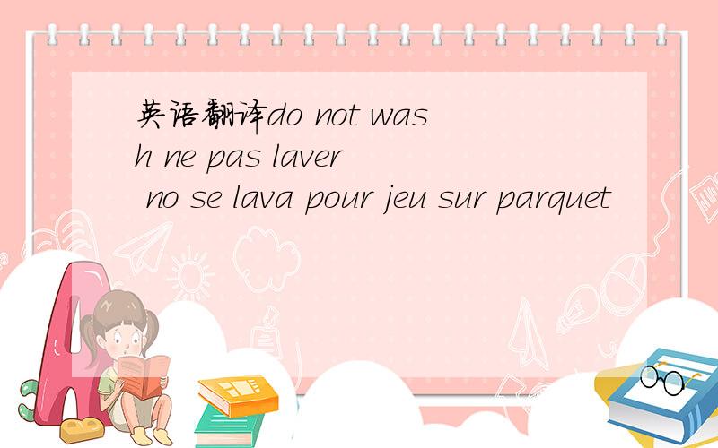 英语翻译do not wash ne pas laver no se lava pour jeu sur parquet