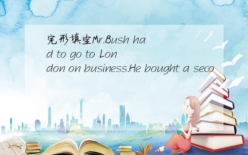完形填空Mr.Bush had to go to London on business.He bought a seco
