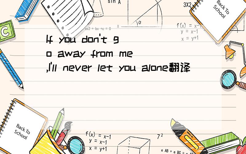 If you don't go away from me,I'll never let you alone翻译