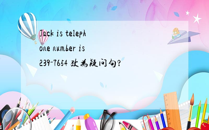 Jack is telephone number is 239-7654 改为疑问句?