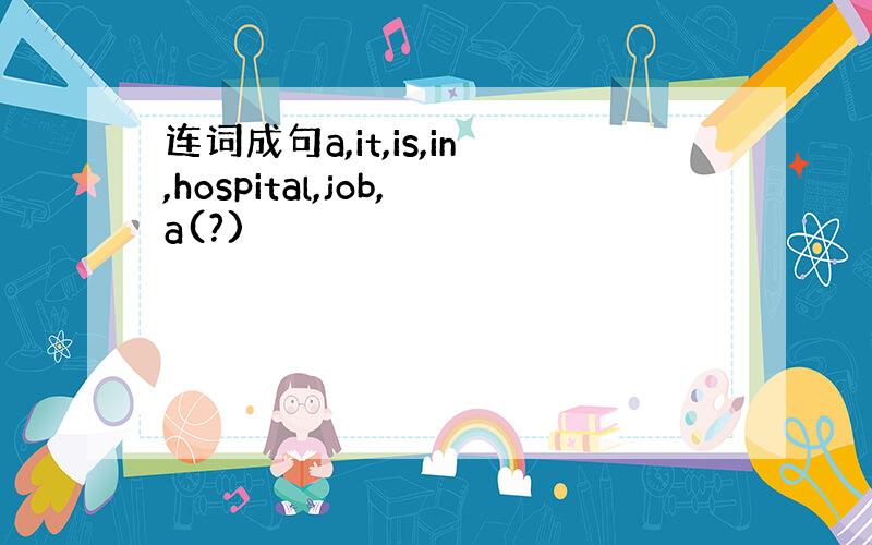 连词成句a,it,is,in,hospital,job,a(?)