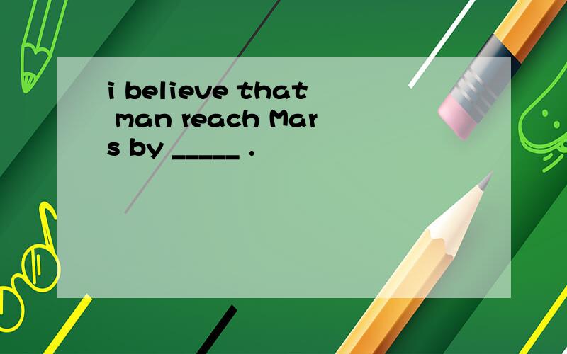 i believe that man reach Mars by _____ .