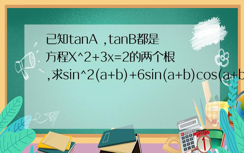 已知tanA ,tanB都是方程X^2+3x=2的两个根,求sin^2(a+b)+6sin(a+b)cos(a+b)+5