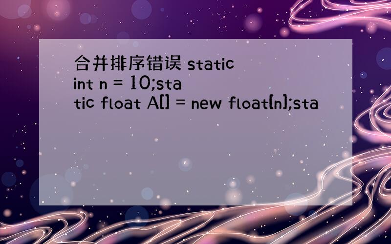 合并排序错误 static int n = 10;static float A[] = new float[n];sta