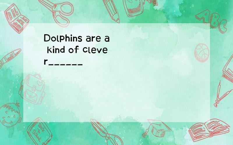 Dolphins are a kind of clever______