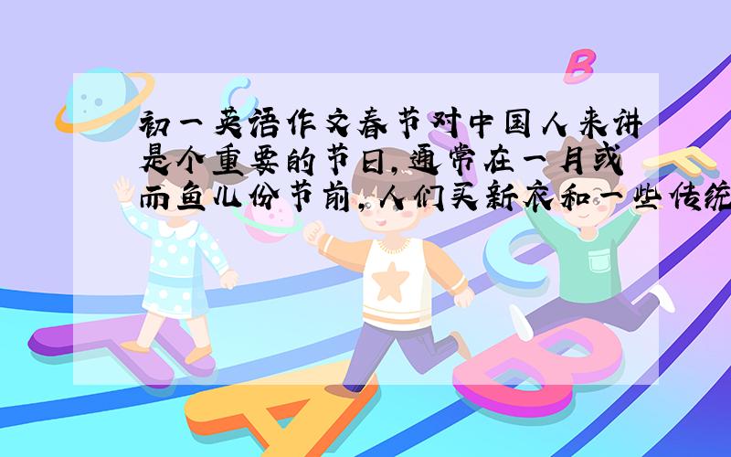 初一英语作文春节对中国人来讲是个重要的节日,通常在一月或而鱼儿份节前,人们买新衣和一些传统的食品,许多人还打扫屋子准备过