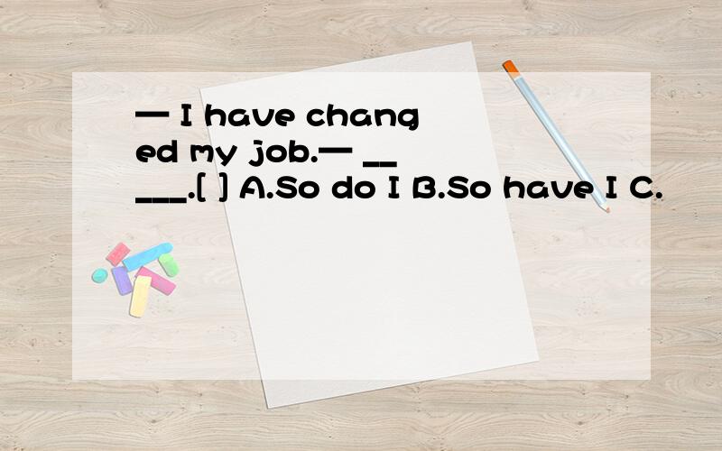 — I have changed my job.— _____.[ ] A.So do I B.So have I C.