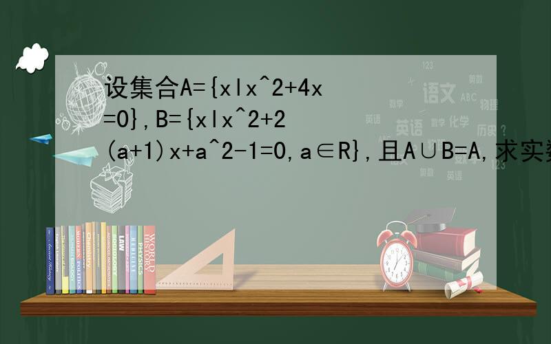 设集合A={xlx^2+4x=0},B={xlx^2+2(a+1)x+a^2-1=0,a∈R},且A∪B=A,求实数a的