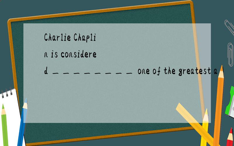 Charlie Chaplin is considered ________ one of the greatest a