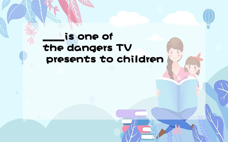 ____is one of the dangers TV presents to children