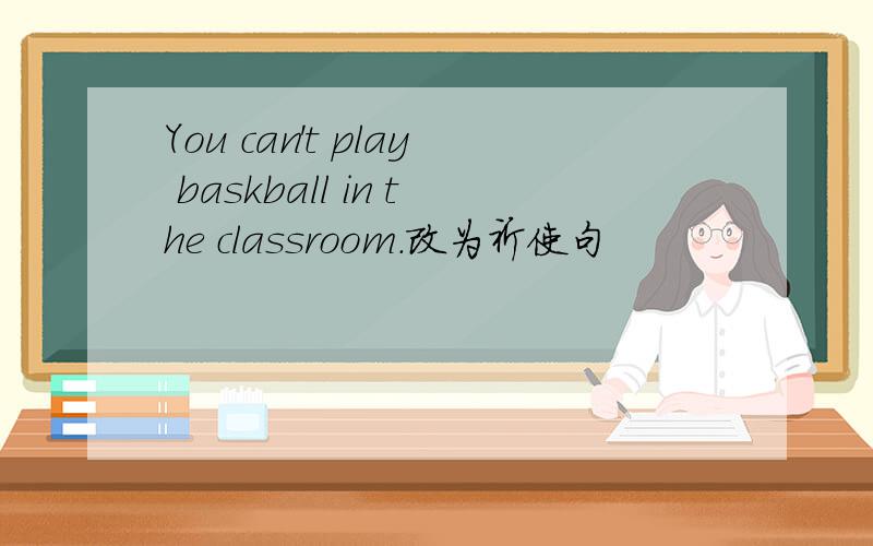You can't play baskball in the classroom.改为祈使句