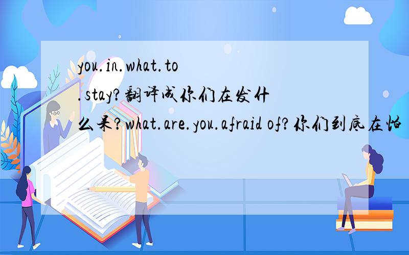 you.in.what.to.stay?翻译成你们在发什么呆?what.are.you.afraid of?你们到底在怕