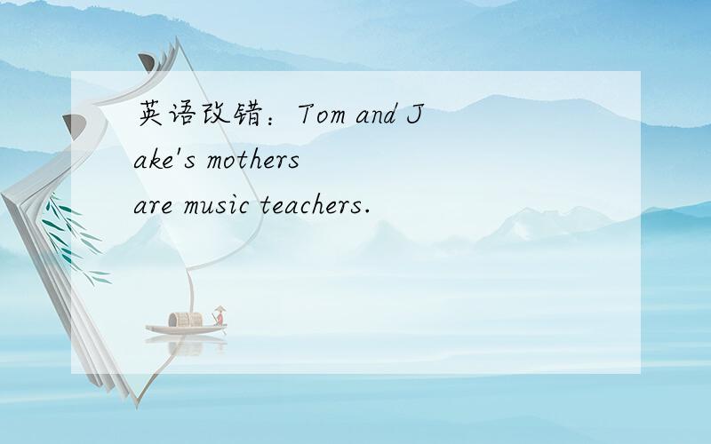 英语改错：Tom and Jake's mothers are music teachers.