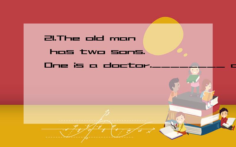 21.The old man has two sons.One is a doctor.________ a teach