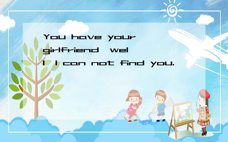 You have your girlfriend,well,I can not find you.