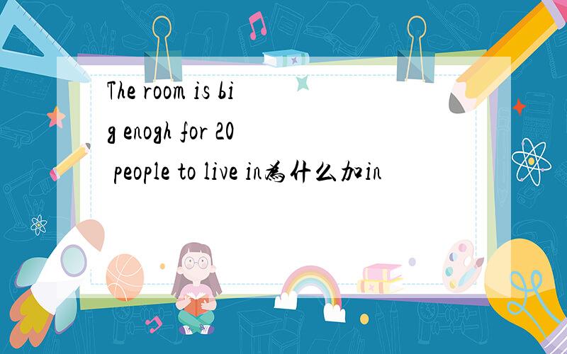 The room is big enogh for 20 people to live in为什么加in