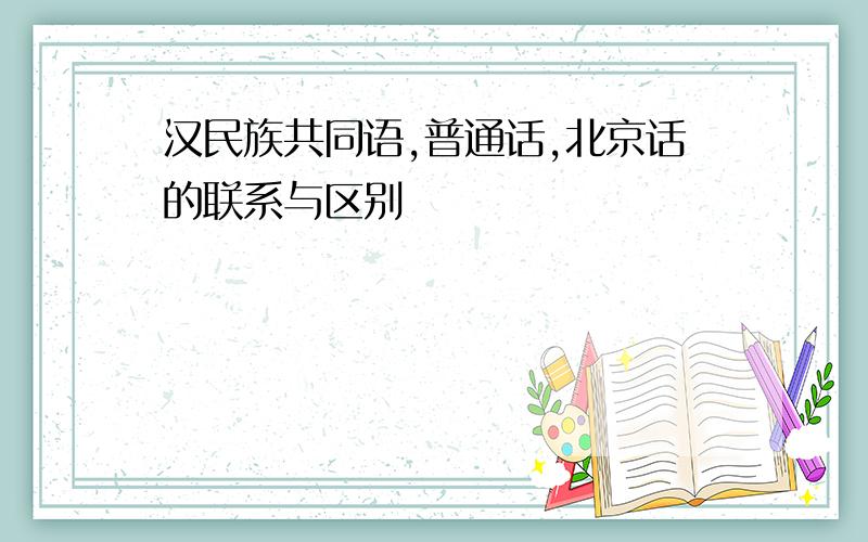 汉民族共同语,普通话,北京话的联系与区别