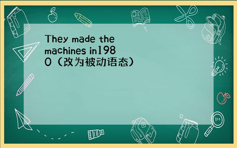 They made the machines in1980（改为被动语态）