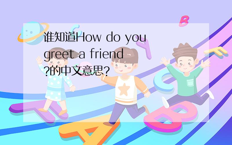 谁知道How do you greet a friend?的中文意思?