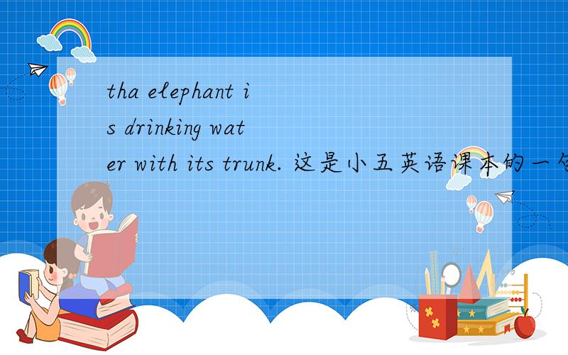 tha elephant is drinking water with its trunk. 这是小五英语课本的一句对话