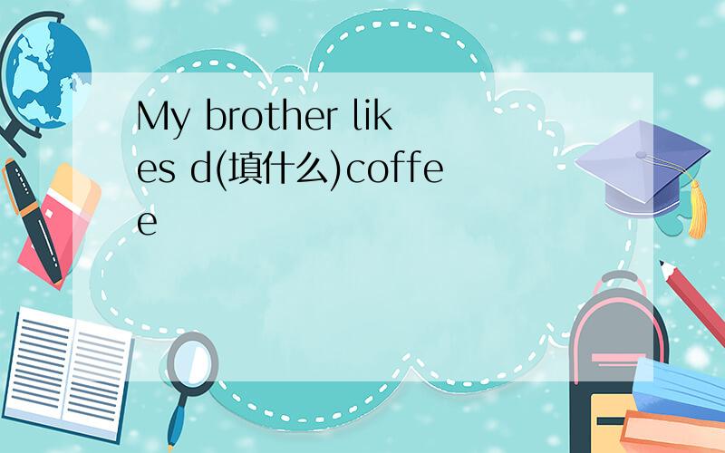 My brother likes d(填什么)coffee