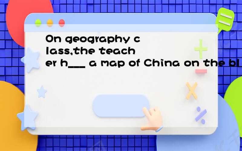 On geography class,the teacher h___ a map of China on the bl