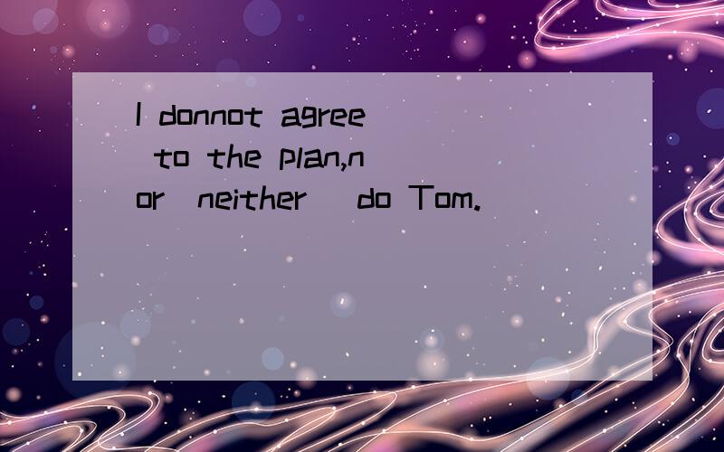 I donnot agree to the plan,nor(neither) do Tom.