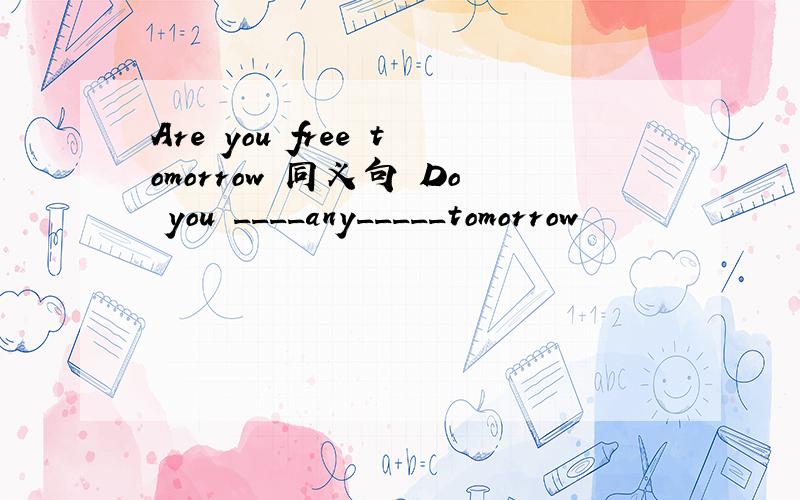 Are you free tomorrow 同义句 Do you ____any_____tomorrow
