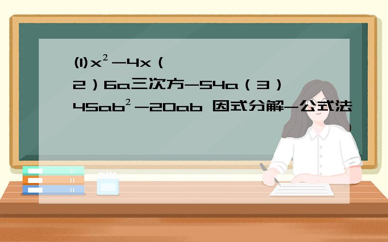 (1)x²-4x（2）6a三次方-54a（3）45ab²-20ab 因式分解-公式法